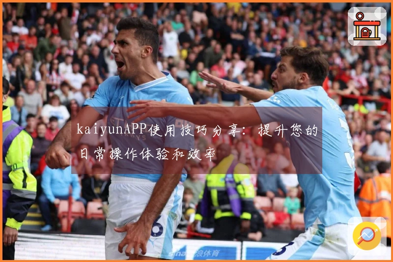kaiyunAPP使用技巧分享：提升您的日常操作体验和效率