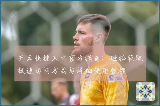 开云快捷入口官方指南：轻松获取极速访问方式与详细使用教程