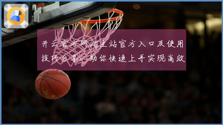 开云官方网站主站官方入口及使用技巧分享，助你快速上手实现高效浏览体验