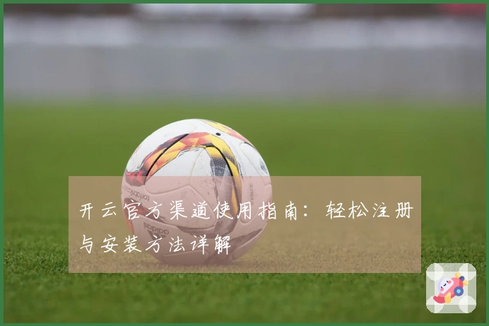 开云官方渠道使用指南：轻松注册与安装方法详解