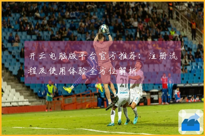 开云电脑版平台官方推荐：注册流程及使用体验全方位解析