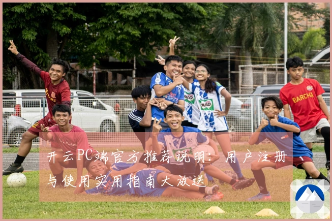 开云PC端官方推荐说明：用户注册与使用实用指南大放送