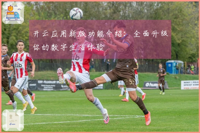 开云应用新版功能介绍：全面升级你的数字生活体验