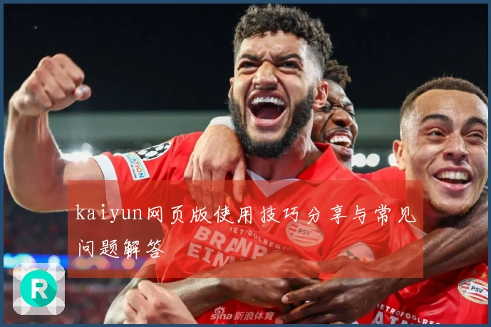 kaiyun网页版使用技巧分享与常见问题解答