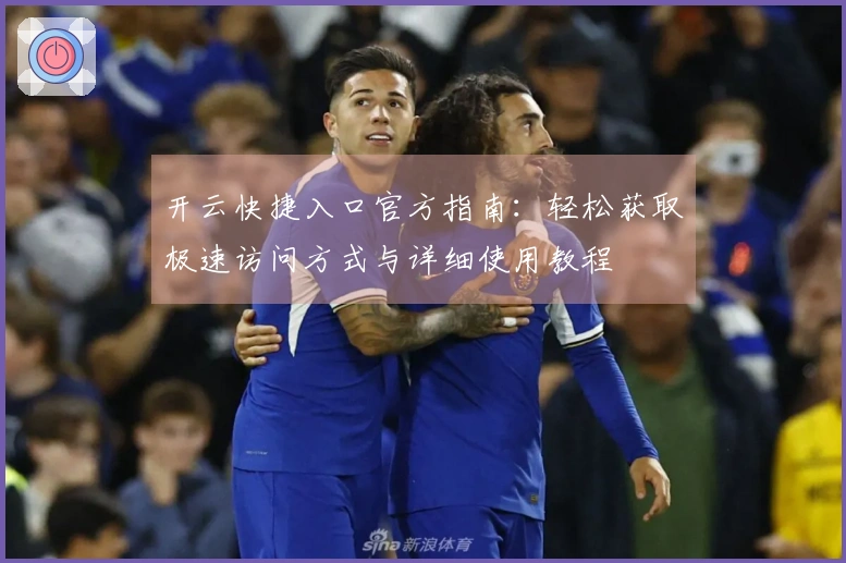 开云快捷入口官方指南：轻松获取极速访问方式与详细使用教程