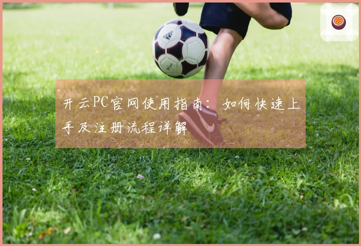 开云PC官网使用指南：如何快速上手及注册流程详解