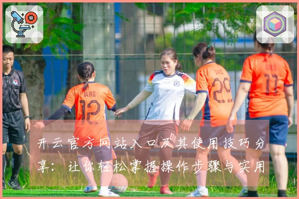 开云官方网站入口及其使用技巧分享：让你轻松掌握操作步骤与实用方法