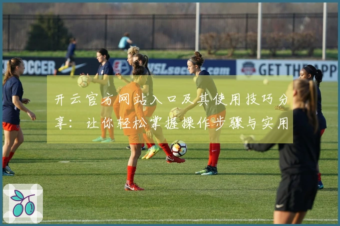 开云官方网站入口及其使用技巧分享：让你轻松掌握操作步骤与实用方法