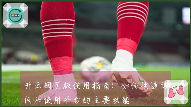开云网页版使用指南：如何快速访问和使用平台的主要功能