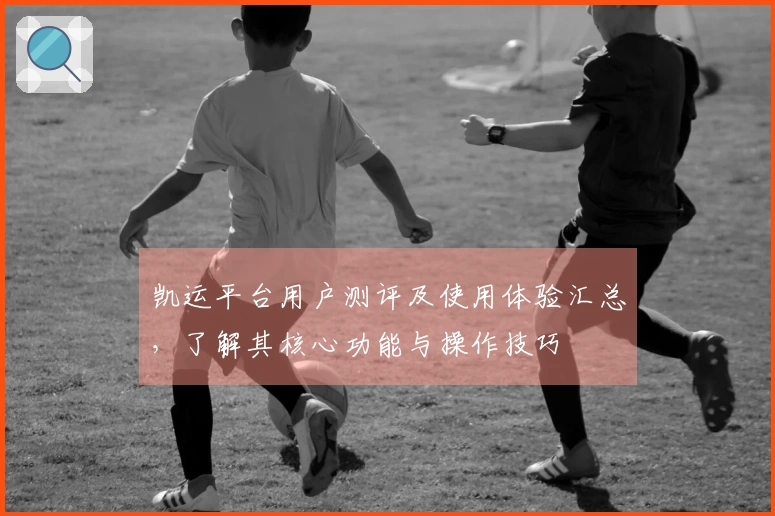 凯运平台用户测评及使用体验汇总，了解其核心功能与操作技巧