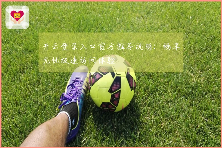 开云登录入口官方推荐说明：畅享无忧极速访问体验