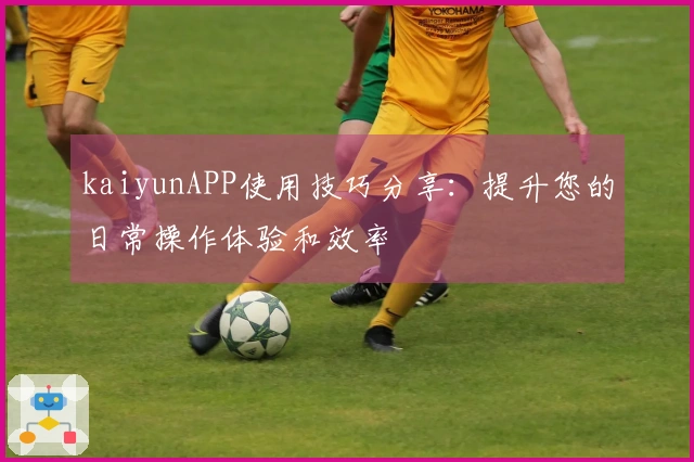 kaiyunAPP使用技巧分享：提升您的日常操作体验和效率