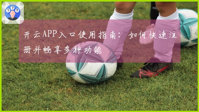 开云APP入口使用指南：如何快速注册并畅享多种功能