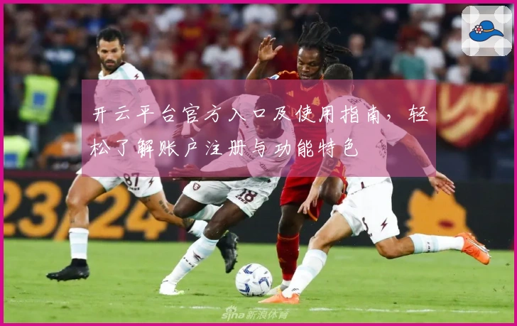 开云平台官方入口及使用指南，轻松了解账户注册与功能特色