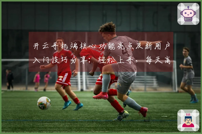 开云手机端核心功能亮点及新用户入门技巧分享：轻松上手，每天高效利用时间！