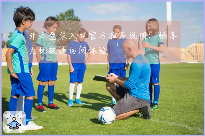 开云登录入口官方推荐说明：畅享无忧极速访问体验