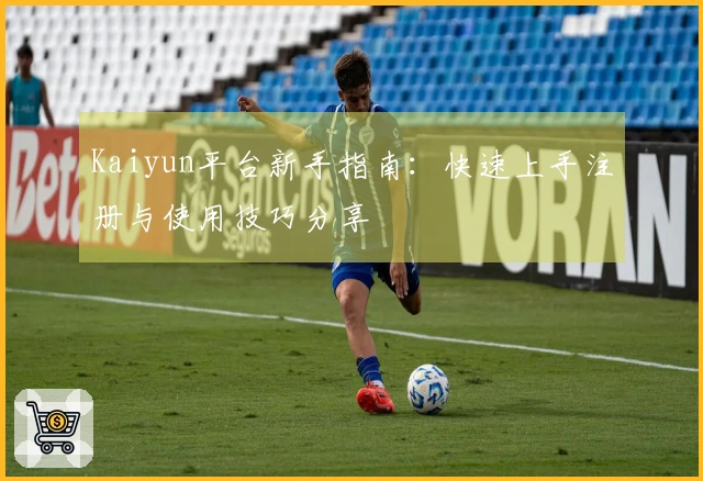 Kaiyun平台新手指南：快速上手注册与使用技巧分享
