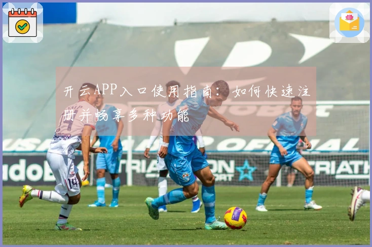 开云APP入口使用指南：如何快速注册并畅享多种功能