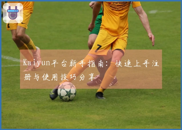 Kaiyun平台新手指南：快速上手注册与使用技巧分享