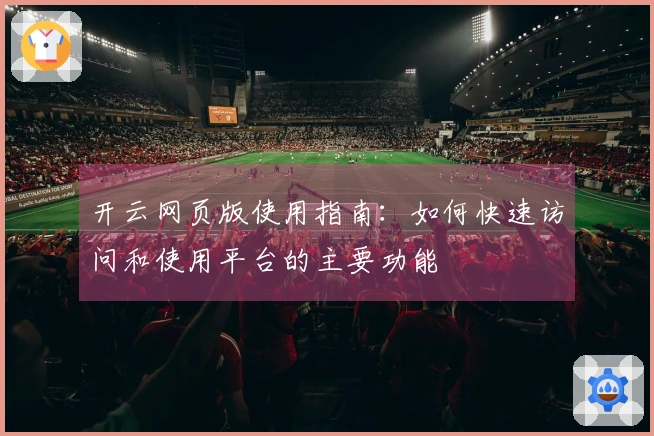 开云网页版使用指南：如何快速访问和使用平台的主要功能