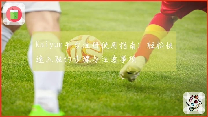 Kaiyun平台注册使用指南：轻松快速入驻的步骤与注意事项