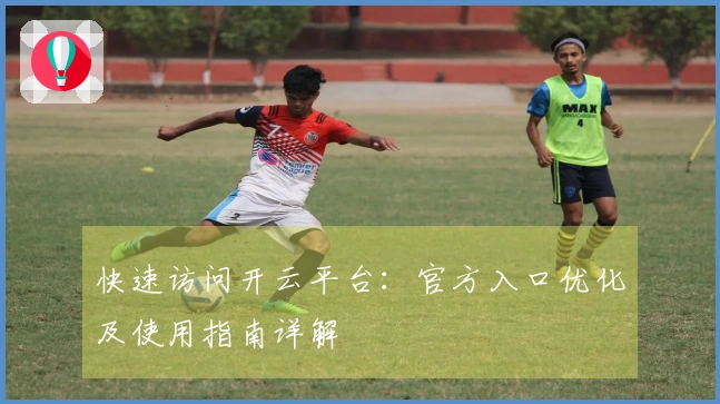 快速访问开云平台：官方入口优化及使用指南详解