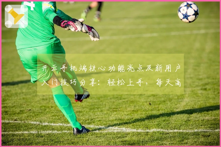 开云手机端核心功能亮点及新用户入门技巧分享：轻松上手，每天高效利用时间！