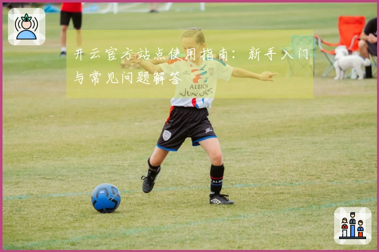 开云官方站点使用指南：新手入门与常见问题解答
